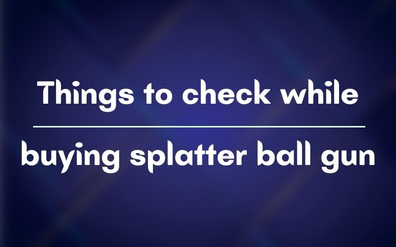 Things to check while buying splatter ball gun